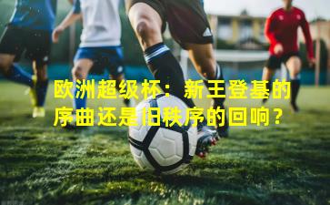 欧洲超级杯：新王登基的序曲还是旧秩序的回响？