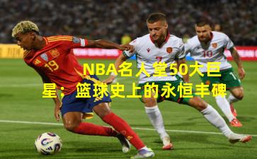 NBA名人堂50大巨星：篮球史上的永恒丰碑