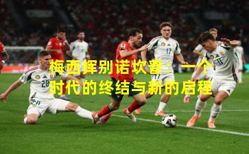 梅西挥别诺坎普：一个时代的终结与新的启程