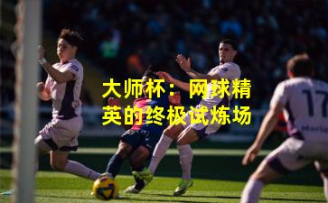 大师杯:网球精英的终极试炼场