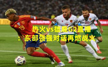 热火vs雄鹿G2直播:东部强强对话再燃战火