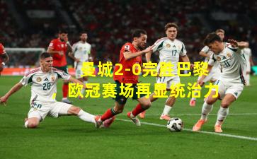  曼城2-0完胜巴黎，欧冠赛场再显统治力