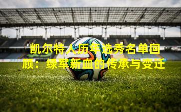  凯尔特人历年选秀名单回顾：绿军新血的传承与变迁