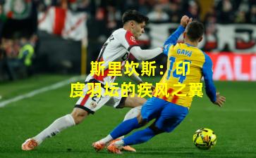  斯里坎斯：印度羽坛的疾风之翼