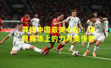 寻找中国最美七仙：体育赛场上的力与美传奇