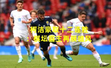 柯洁豪取十二连胜：棋坛霸主再展雄风