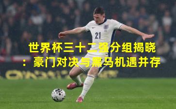 世界杯三十二强分组揭晓：豪门对决与黑马机遇并存