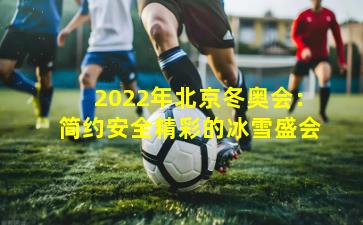 2022年北京冬奥会：简约安全精彩的冰雪盛会
