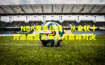 NBA赛季征程：从金秋十月激战至次年六月巅峰对决