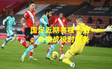 国足近期赛程一览：关键战役时间表